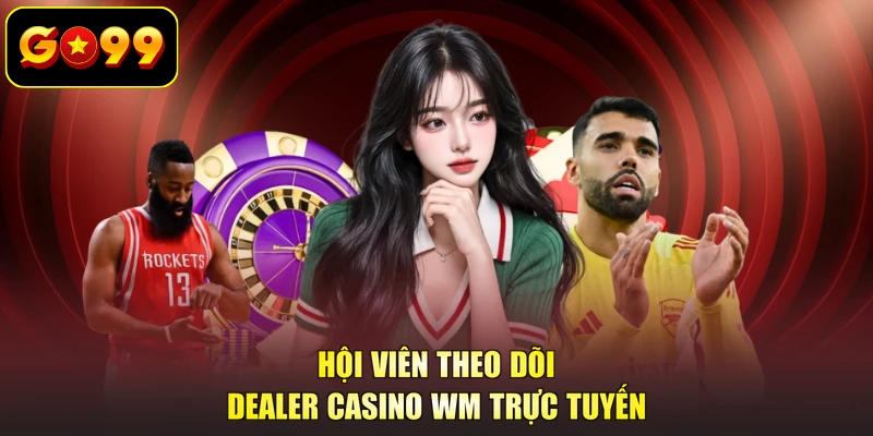 Hội viên theo dõi dealer Casino WM trực tuyến
