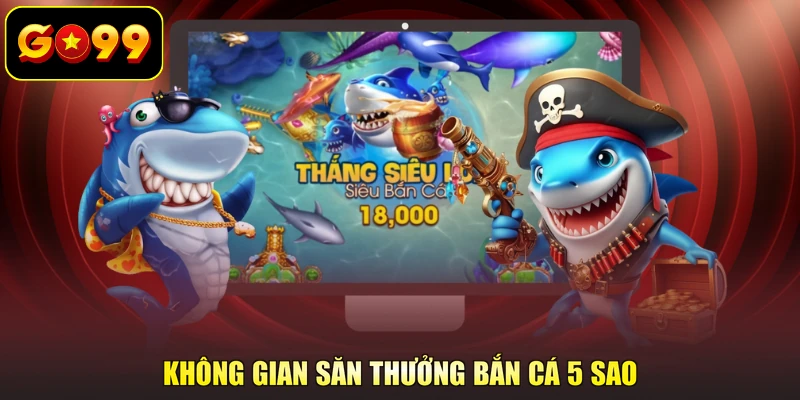 Không gian săn thưởng bắn cá 5 sao